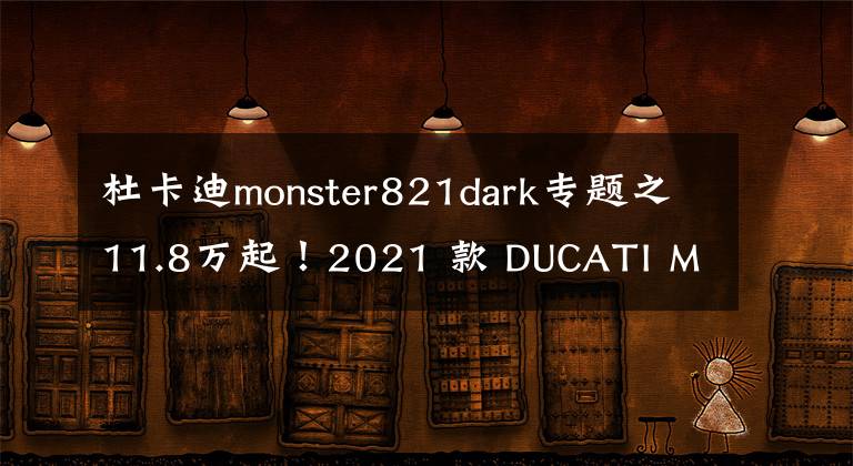 杜卡迪monster821dark专题之11.8万起！2021 款 DUCATI Monster821 国内上市