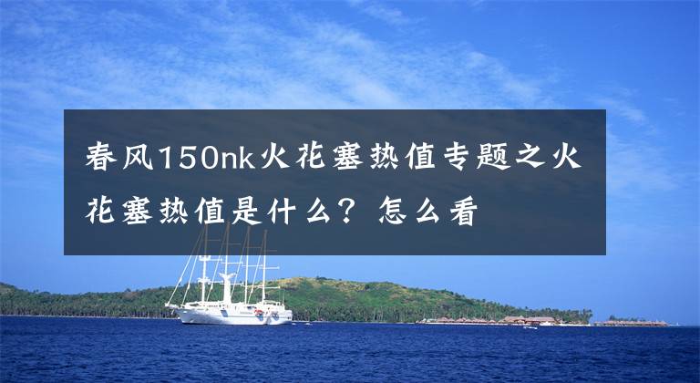 春风150nk火花塞热值专题之火花塞热值是什么?怎么看