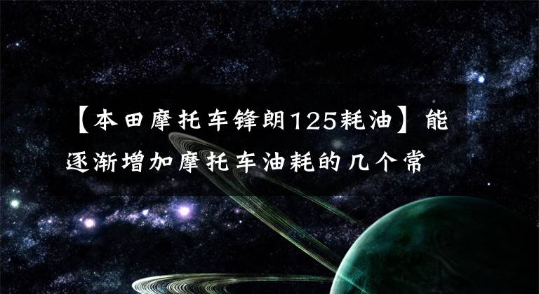 【本田摩托车锋朗125耗油】能逐渐增加摩托车油耗的几个常见故障。