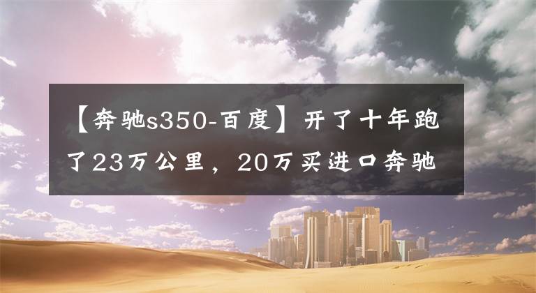 【奔驰s350-百度】开了十年跑了23万公里，20万买进口奔驰S350到底值不值？