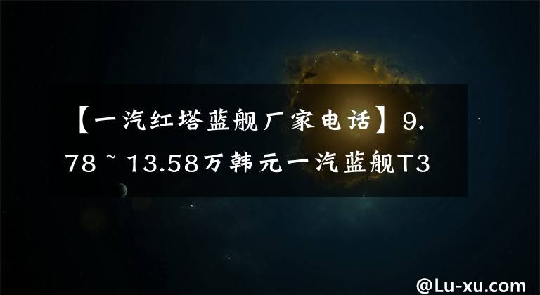 【一汽红塔蓝舰厂家电话】9.78 ~ 13.58万韩元一汽蓝舰T340皮卡公布