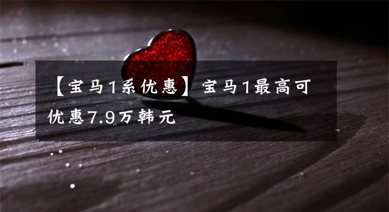 【宝马1系优惠】宝马1最高可优惠7.9万韩元