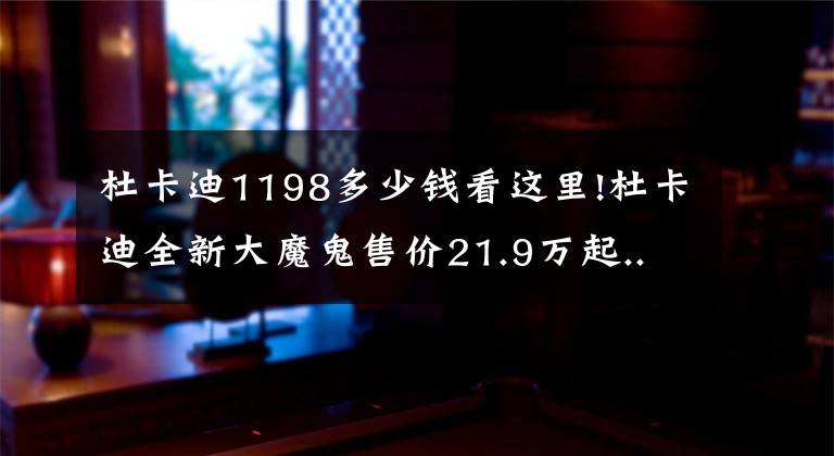 杜卡迪1198多少钱看这里!杜卡迪全新大魔鬼售价21.9万起...