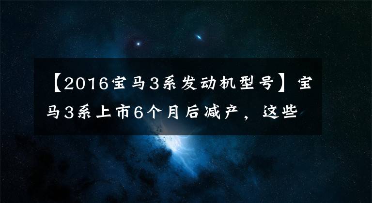 【2016宝马3系发动机型号】宝马3系上市6个月后减产，这些零部件全部消失了