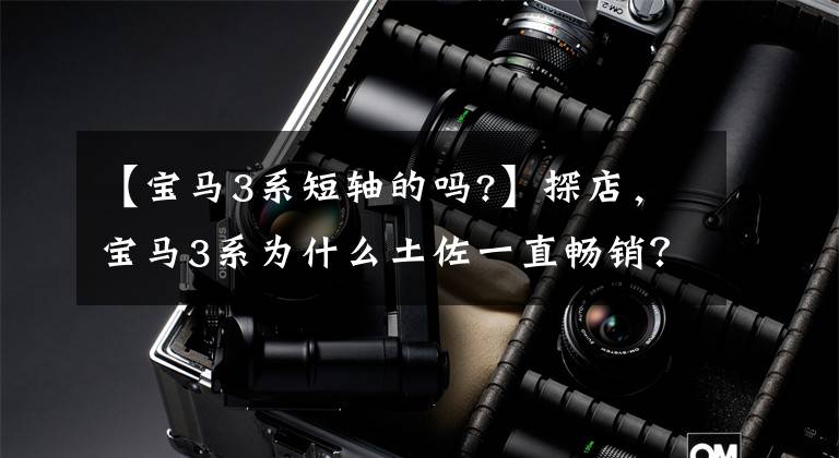 【宝马3系短轴的吗?】探店，宝马3系为什么土佐一直畅销？