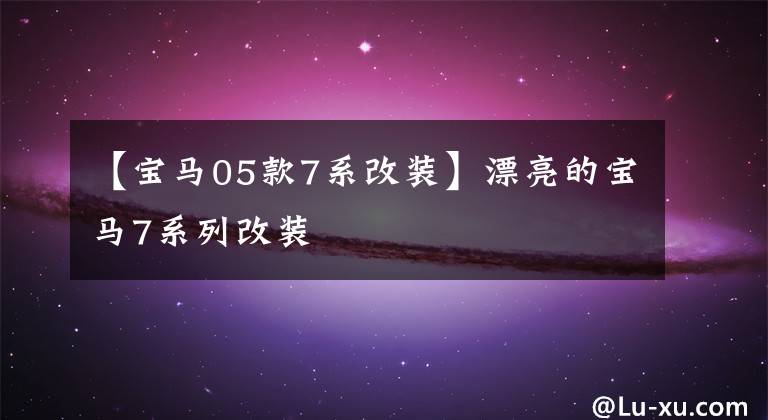 【宝马05款7系改装】漂亮的宝马7系列改装