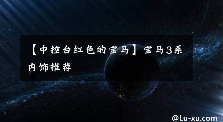 【中控台红色的宝马】宝马3系内饰推荐