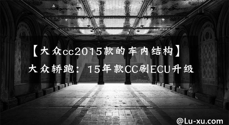 【大众cc2015款的车内结构】大众轿跑:15年款CC刷ECU升级动力改善操控