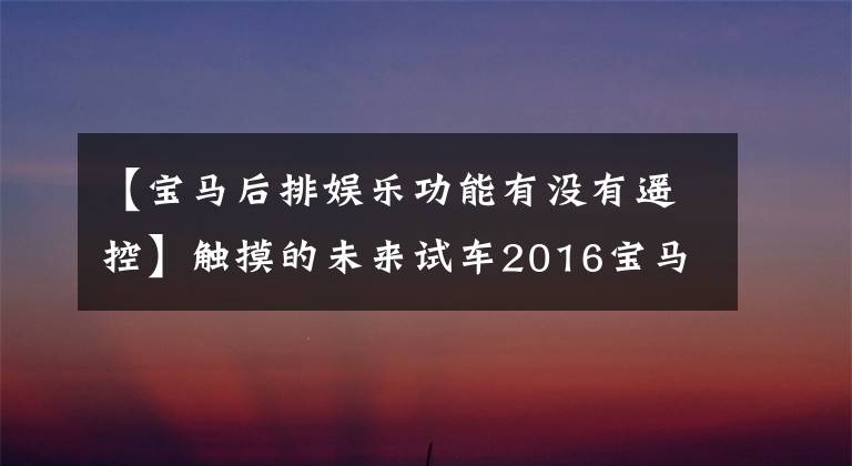 【宝马后排娱乐功能有没有遥控】触摸的未来试车2016宝马730Li
