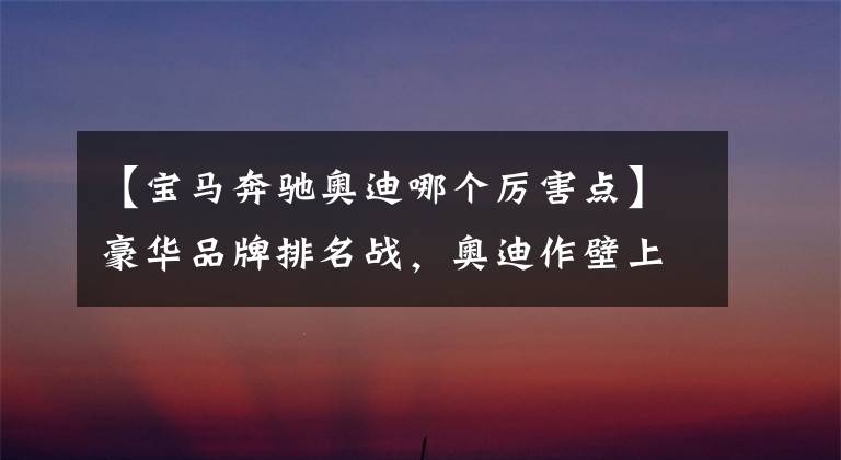 【宝马奔驰奥迪哪个厉害点】豪华品牌排名战，奥迪作壁上观，奔驰、宝马相爱相杀？