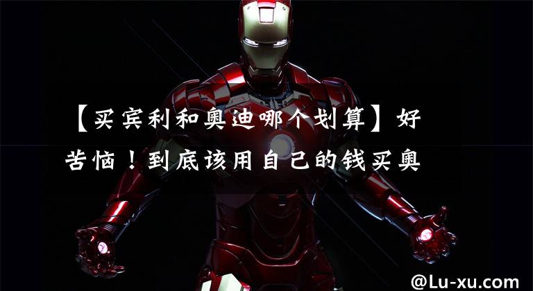 【买宾利和奥迪哪个划算】好苦恼!到底该用自己的钱买奥迪,还是低声下气管爸妈要台宾利?