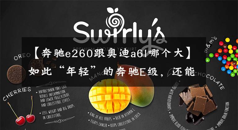 【奔驰e260跟奥迪a6l哪个大】如此“年轻”的奔驰E级,还能稳赢宝马5系/奥迪A6L?