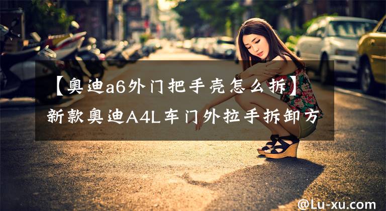 【奥迪a6外门把手壳怎么拆】新款奥迪A4L车门外拉手拆卸方法