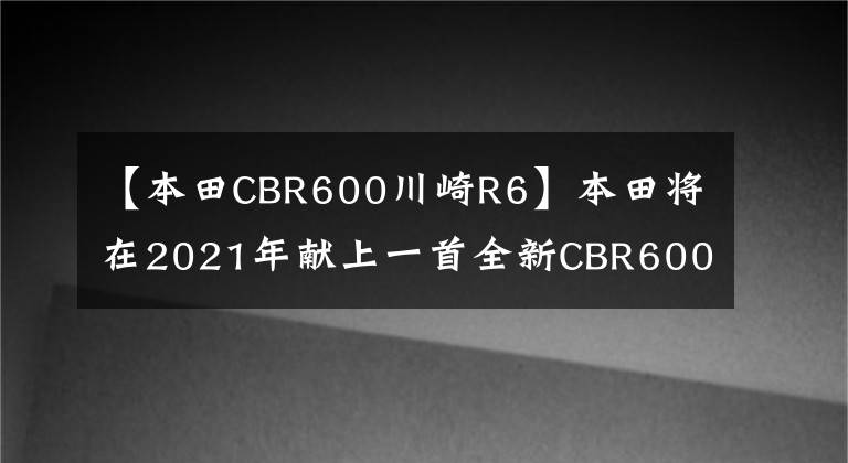 【本田CBR600川崎R6】本田将在2021年献上一首全新CBR600RR的复兴诗,流露出情绪,更加犹豫。