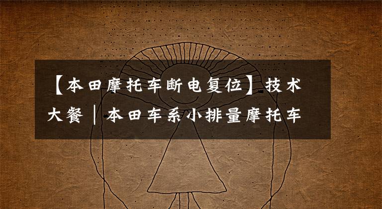 【本田摩托车断电复位】技术大餐｜本田车系小排量摩托车电喷系统分析及简单维修