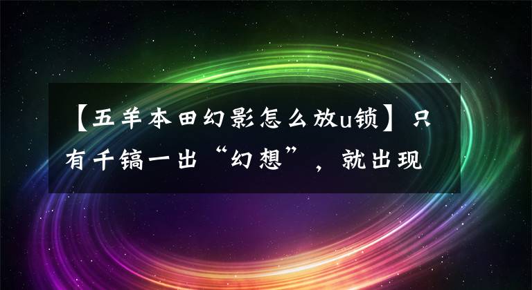 【五羊本田幻影怎么放u锁】只有千镐一出“幻想”,就出现了局部喷射幻想。
