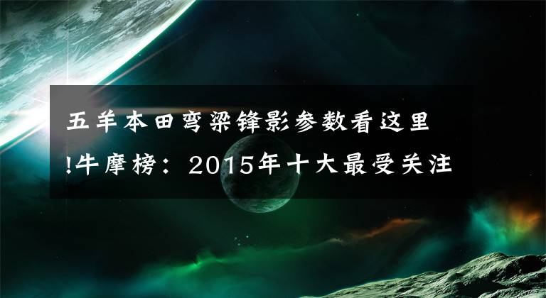 五羊本田弯梁锋影参数看这里!牛摩榜:2015年十大最受关注弯梁车