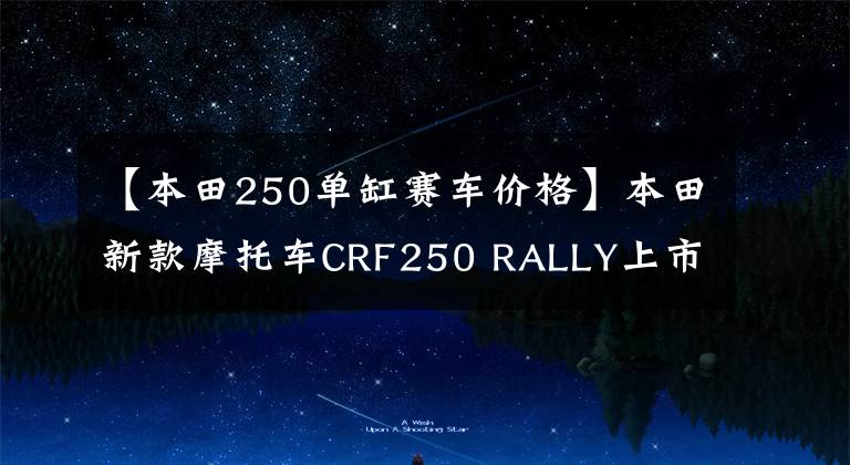 【本田250单缸赛车价格】本田新款摩托车CRF250 RALLY上市价格,面部宝马大小眼睛