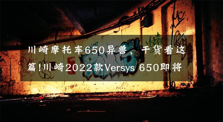 川崎摩托车650异兽,干货看这篇!川崎2022款Versys 650即将发布