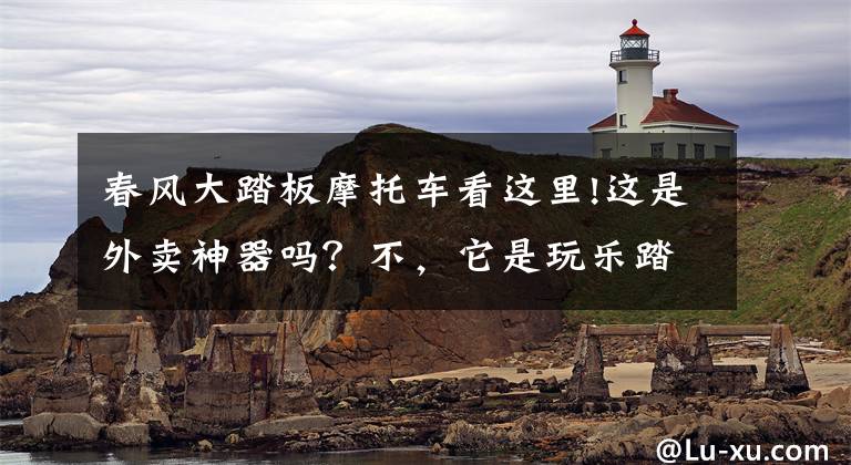春风大踏板摩托车看这里!这是外卖神器吗？不，它是玩乐踏板，春风AE8上市