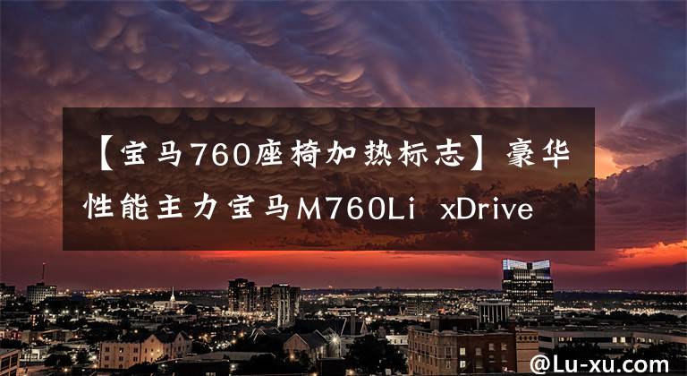 【宝马760座椅加热标志】豪华性能主力宝马M760Li xDrive静态评论