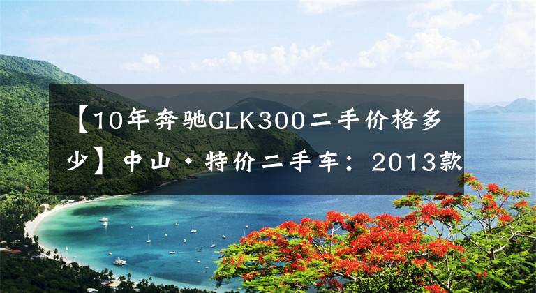 【10年奔驰GLK300二手价格多少】中山·特价二手车：2013款奔驰GLK300，仅29.80万