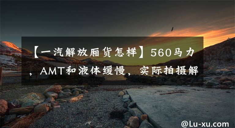 【一汽解放厢货怎样】560马力,AMT和液体缓慢,实际拍摄解放J7 8x4货车。