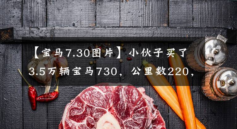 【宝马7.30图片】小伙子买了3.5万辆宝马730，公里数220，000辆，整顿一次后，他决定放手