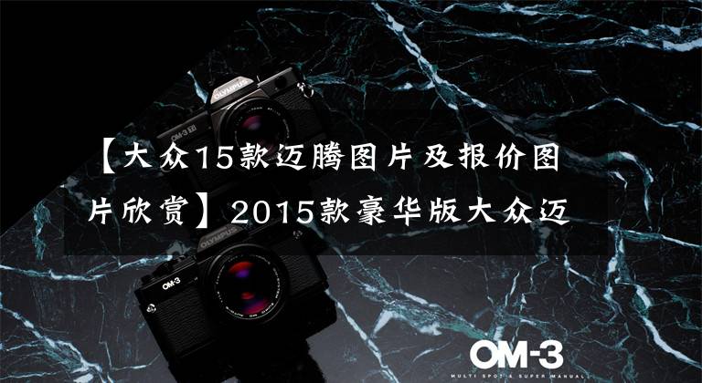 【大众15款迈腾图片及报价图片欣赏】2015款豪华版大众迈腾,4年贬值12万,卖家:精品车况放心入手!