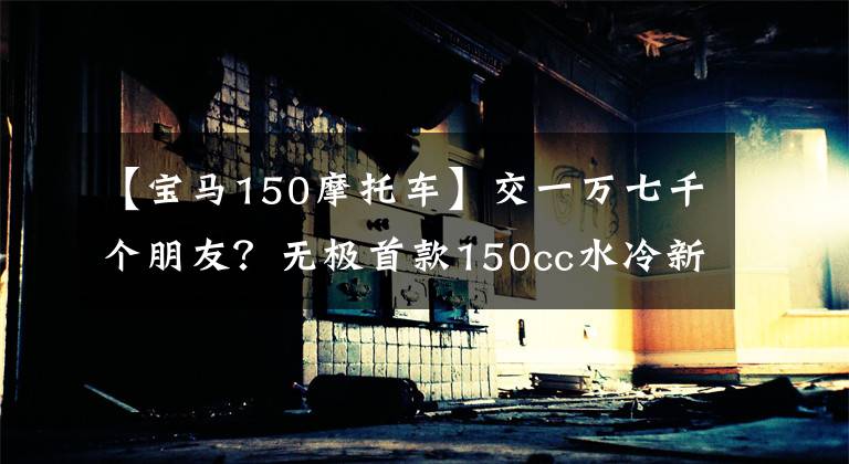 【宝马150摩托车】交一万七千个朋友？无极首款150cc水冷新踏板即将推出