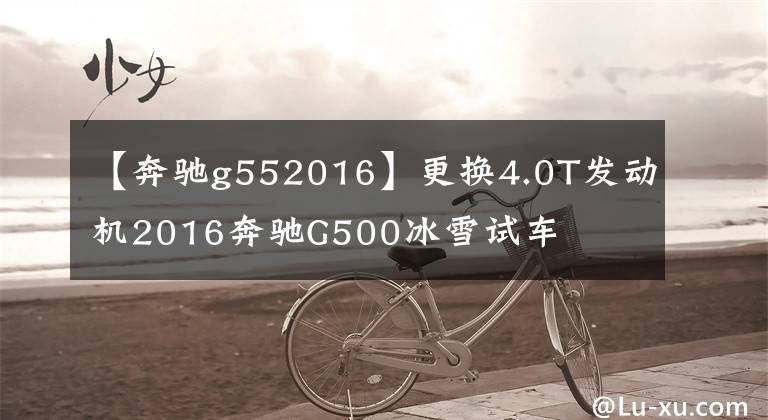 【奔驰g552016】更换4.0T发动机2016奔驰G500冰雪试车