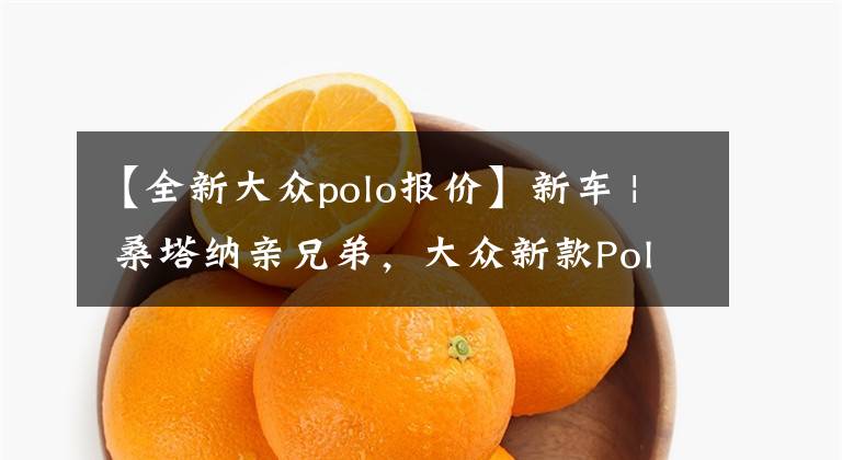 【全新大众polo报价】新车 | 桑塔纳亲兄弟，大众新款Polo三厢版发布，约人民币8.7万起售