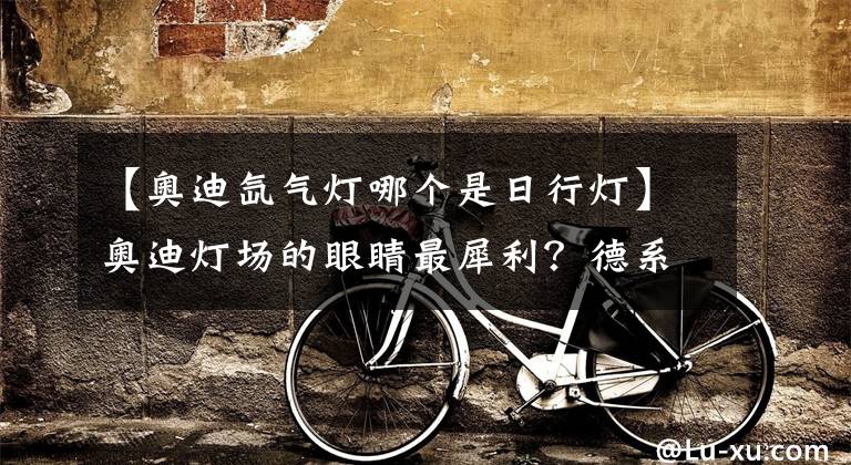 【奥迪氙气灯哪个是日行灯】奥迪灯场的眼睛最犀利？德系3强BBA车灯比拼