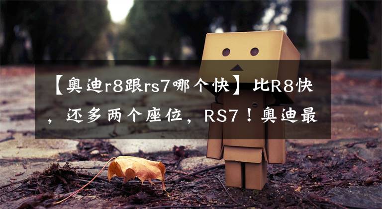 【奥迪r8跟rs7哪个快】比R8快,还多两个座位,RS7!奥迪最快四门,为啥我还选R8