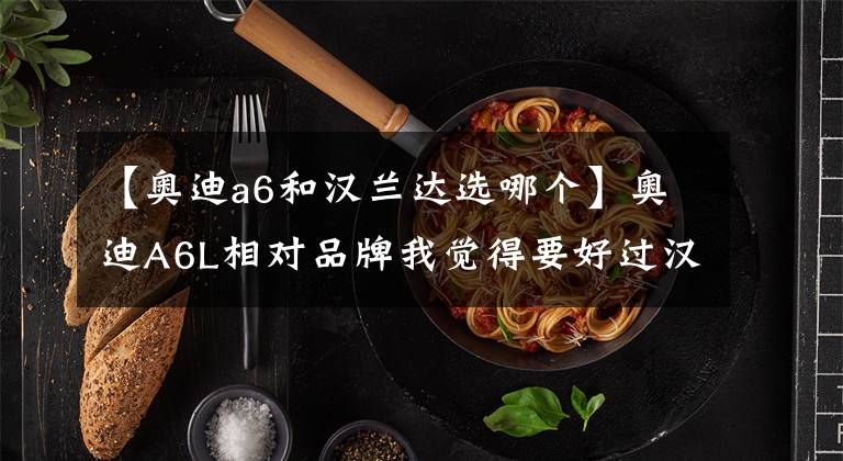【奥迪a6和汉兰达选哪个】奥迪A6L相对品牌我觉得要好过汉兰达,样子也不错,缺点后期养车成本高
