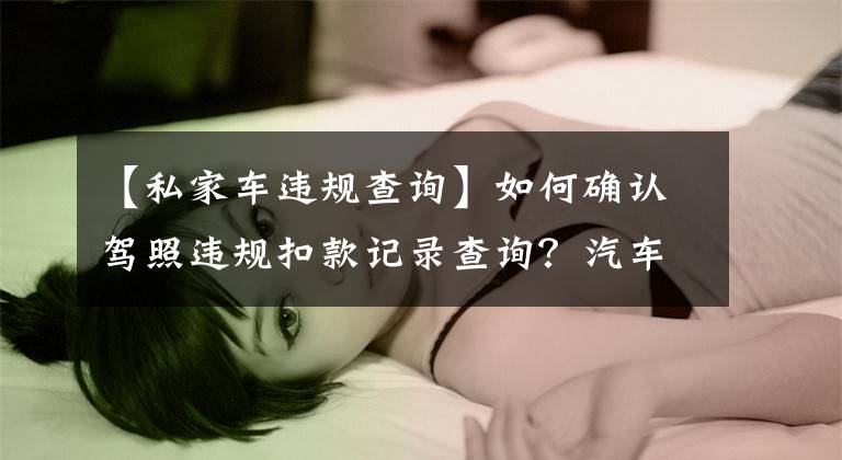 【私家车违规查询】如何确认驾照违规扣款记录查询?汽车违章查询方法