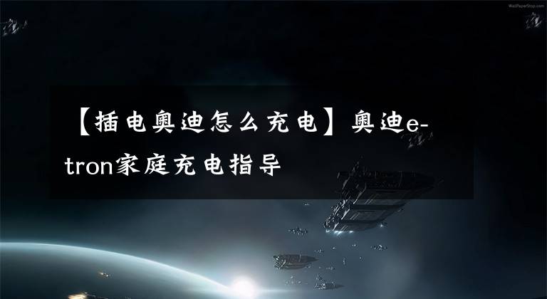 【插电奥迪怎么充电】奥迪e-tron家庭充电指导