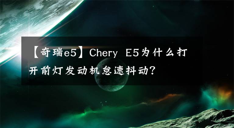 【奇瑞e5】Chery E5为什么打开前灯发动机怠速抖动？