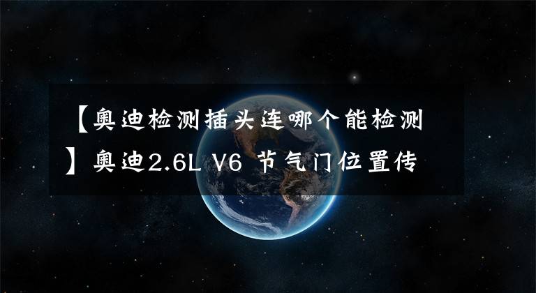 【奥迪检测插头连哪个能检测】奥迪2.6L V6 节气门位置传感器结构原理及检测