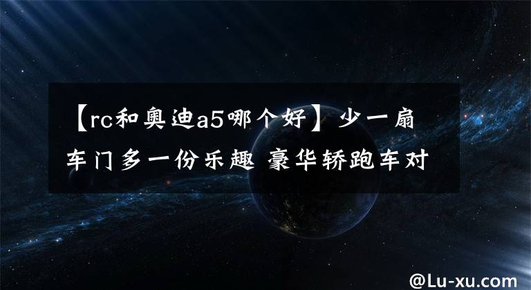 【rc和奥迪a5哪个好】少一扇车门多一份乐趣 豪华轿跑车对比