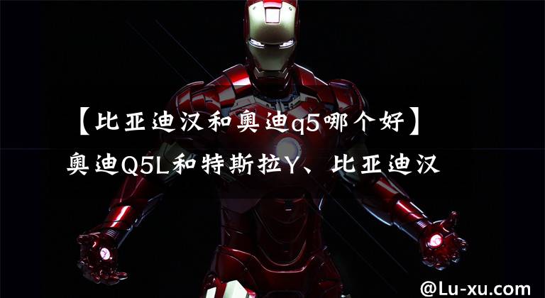 【比亚迪汉和奥迪q5哪个好】奥迪Q5L和特斯拉Y、比亚迪汉dmi怎么选