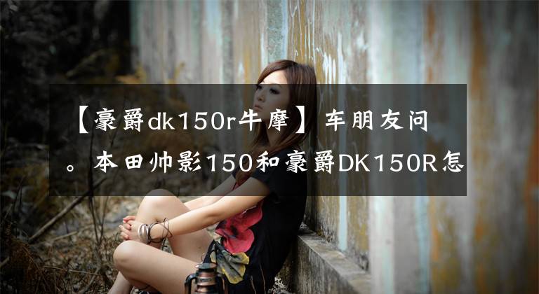 【豪爵dk150r牛摩】车朋友问。本田帅影150和豪爵DK150R怎么选？