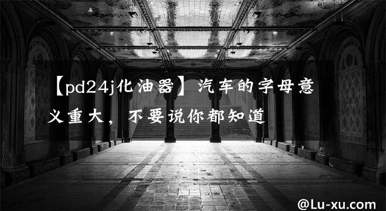 【pd24j化油器】汽车的字母意义重大,不要说你都知道