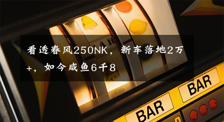 看透春风250NK,新车落地2万+,如今咸鱼6千8