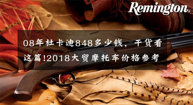 08年杜卡迪848多少钱,干货看这篇!2018大贸摩托车价格参考表(杜卡迪)