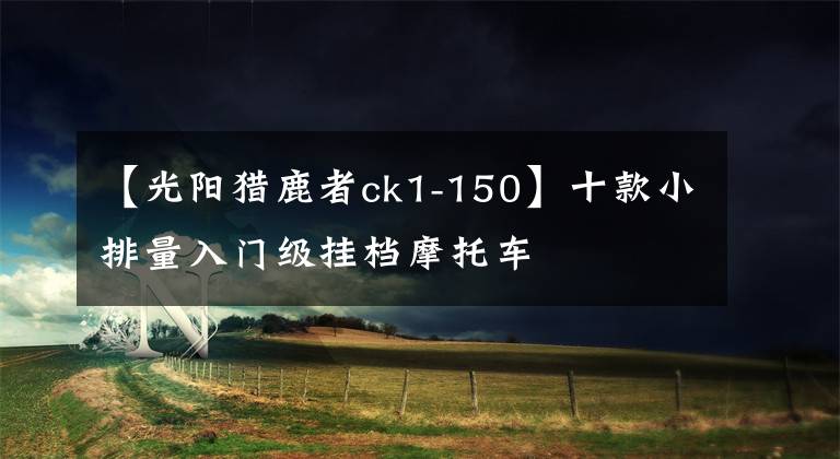 【光阳猎鹿者ck1-150】十款小排量入门级挂档摩托车