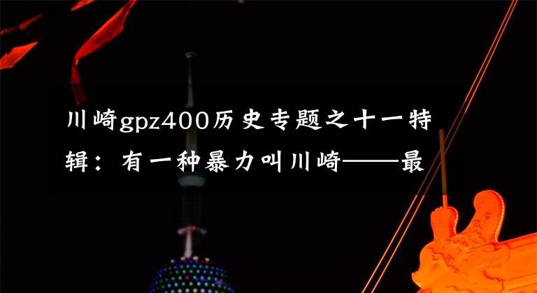 川崎gpz400历史专题之十一特辑:有一种暴力叫川崎——最全川崎历史车型介绍(3)