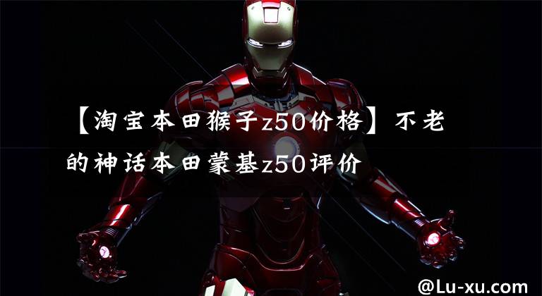 【淘宝本田猴子z50价格】不老的神话本田蒙基z50评价