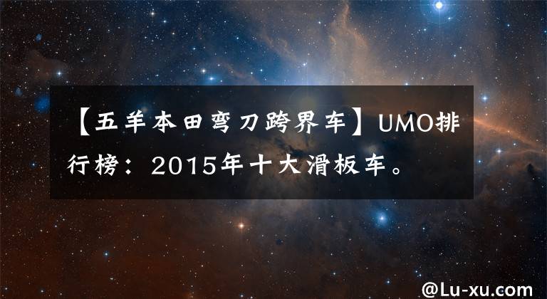 【五羊本田弯刀跨界车】UMO排行榜:2015年十大滑板车。