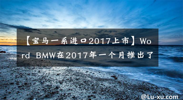 【宝马一系进口2017上市】Word  BMW在2017年一个月推出了一两辆新车。
